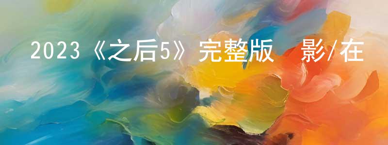 陳致文發布2023《之后5》完整版電影/在線觀看/百度云-美劇天堂